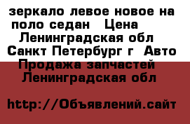 зеркало левое новое на поло седан › Цена ­ 10 - Ленинградская обл., Санкт-Петербург г. Авто » Продажа запчастей   . Ленинградская обл.